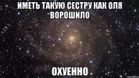 иметь такую сестру как оля ворошило охуенно