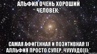 альфия очень хороший человек;* самая афигенная и позитивная )) алльфия просто супер, чуууудо))):*