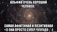 альфия очень хороший человек;* самая афигенная и позитивная =)) она просто супер,чуууудо :* :)