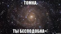 томка, ты бесподобна=*