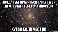 когда тебе нравиться парень,а он не отвечает тебе взаимностью хуёво если честно