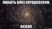 любить вику хорошевскую охуено