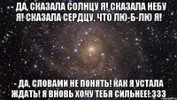 - да, сказала солнцу я! сказала небу я! сказала сердцу, что лю-б-лю я! - да, словами не понять! как я устала ждать! я вновь хочу тебя сильнее!:333