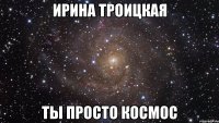 ирина троицкая ты просто космос