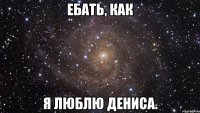 ебать, как я люблю дениса.