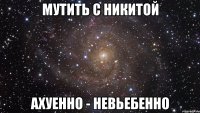 мутить с никитой ахуенно - невьебенно