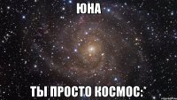 юна ты просто космос:*