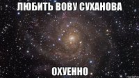 любить вову суханова охуенно