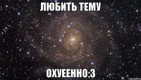 любить тему охуеенно;з