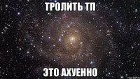 тролить тп это ахуенно