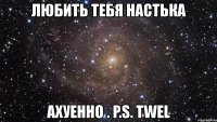 любить тебя настька ахуенно . p.s. twel