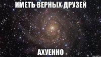 иметь верных друзей ахуенно