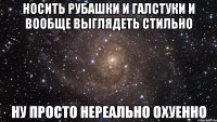 носить рубашки и галстуки и вообще выглядеть стильно ну просто нереально охуенно