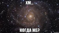 хм... когда же?