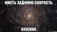 иметь заднюю скорость охуенно