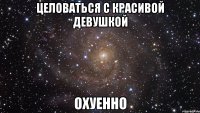 целоваться с красивой девушкой охуенно