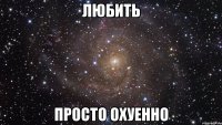 любить просто охуенно