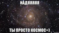 надяяяяя ты просто космос=)