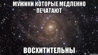 мужики которые медленно печатают восхитительны