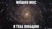 мошко моє я тебе любцяю