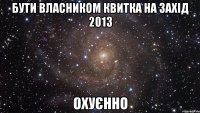 бути власником квитка на захід 2013 охуєнно