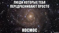 люди которые тебя передразнивают просто космос