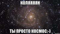 коляяяян ты просто космос;-)