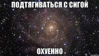 подтягиваться с сигой охуенно