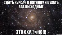 сдать курсач в пятницу и бухать все выходные это оху@#но!!!