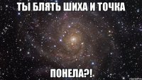 ты блять шиха и точка понела?!