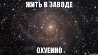 жить в заводе охуенно