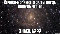 ёпчики-мопчики егор, ты когда ниюудь что-то знаешь???