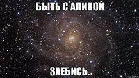 быть с алиной заебись.