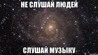 не слушай людей слушай музыку