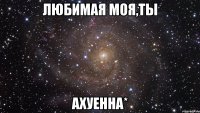 любимая моя,ты ахуенна*