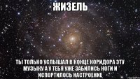 жизель ты только услышал в конце коридора эту музыку а у тебя уже забились ноги и испортилось настроение