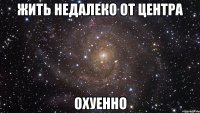 жить недалеко от центра охуенно