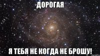 дорогая я тебя не когда не брошу!