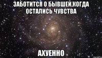 заботится о бывшей,когда остались чувства ахуенно