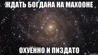 ждать богдана на махооне охуённо и пиздато