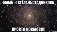 мама - светлана стадникова просто космос!!!