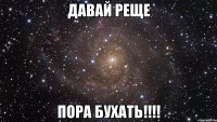 давай реще пора бухать!!!