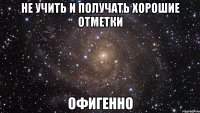 не учить и получать хорошие отметки офигенно