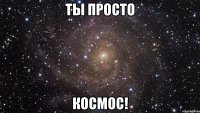 ты просто космос!