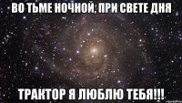 во тьме ночной, при свете дня трактор я люблю тебя!!!