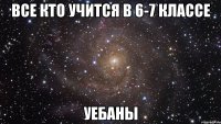 все кто учится в 6-7 классе уебаны