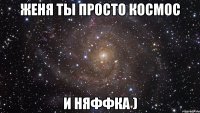 женя ты просто космос и няффка )