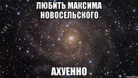 любить максима новосельского ахуенно