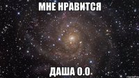 мне нравится даша о.о