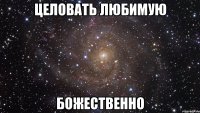 целовать любимую божественно